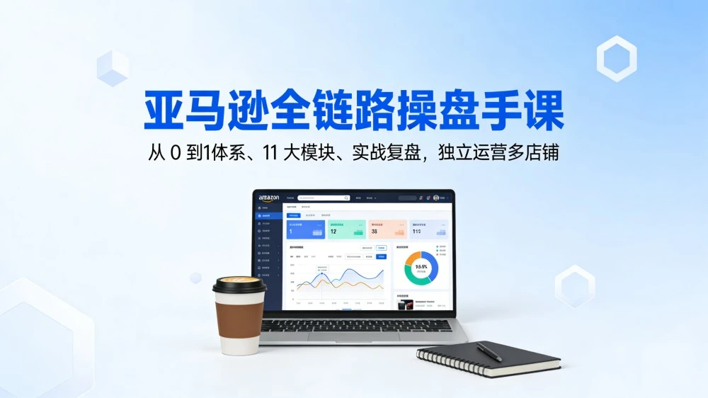 亚马逊全链路操盘手课，从 0 到1体系、11 大模块、实战复盘，独立运营多店铺