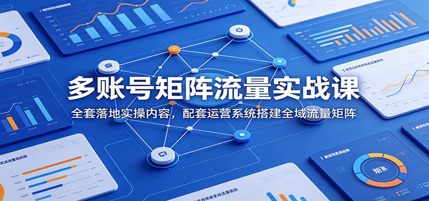 多账号矩阵流量实战课:全套落地实操内容,配套运营系统搭建全域流量矩阵