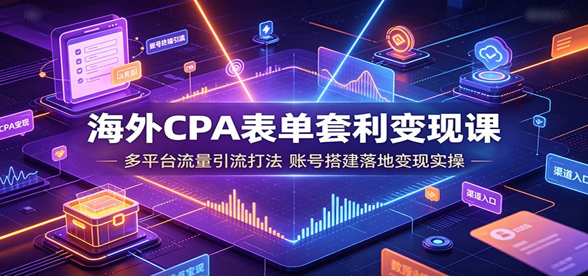 海外CPA表单套利变现课：多平台流量引流打法，账号搭建落地变现实操