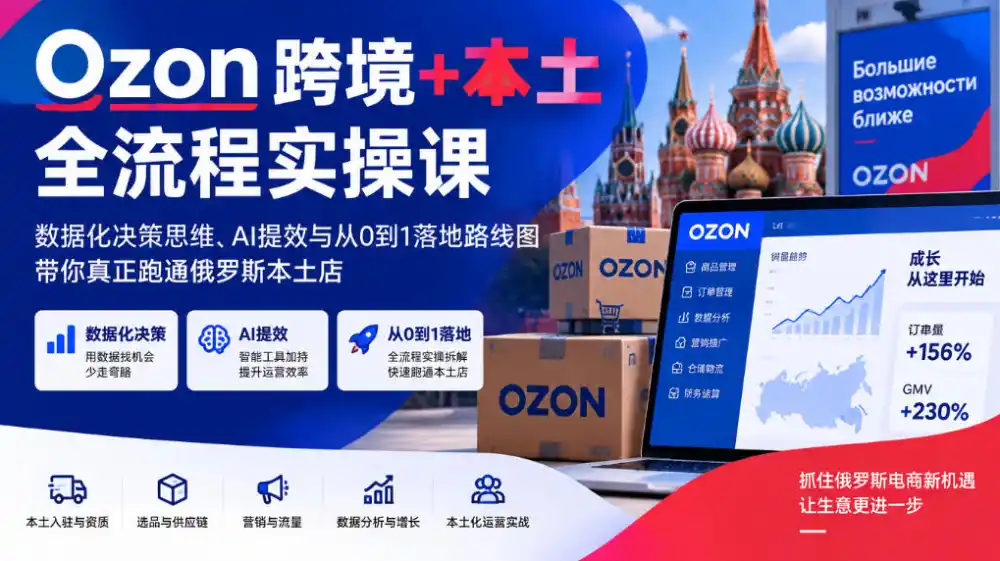 Ozon跨境+本土全流程实操课，数据化决策思维、AI提效与从0到1落地路线图，带你真正跑通俄罗斯本土店