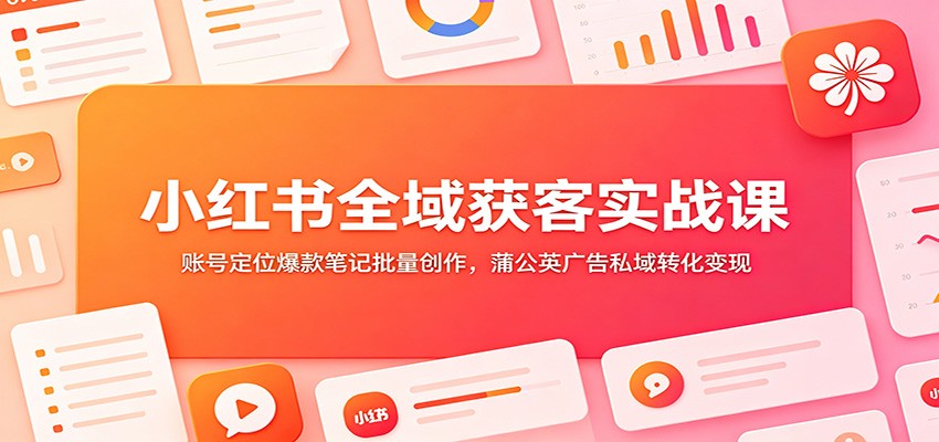 小红书全域获客实战课:账号定位爆款笔记批量创作,蒲公英广告私域转化变现