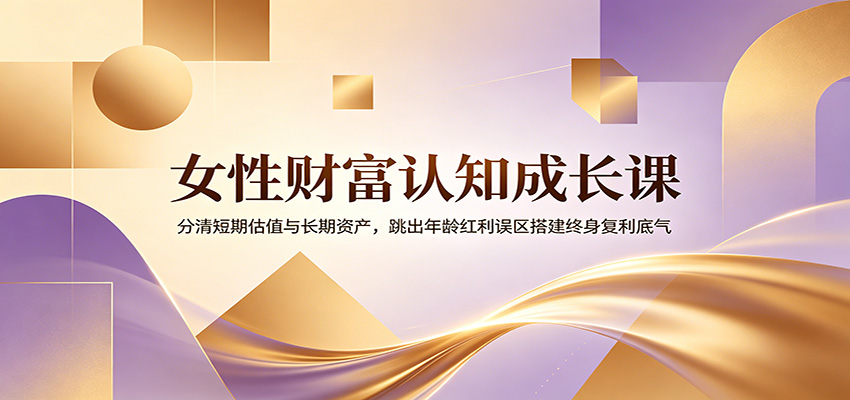 女性财富认知成长课:分清短期估值与长期资产,跳出年龄红利误区搭建终身复利底气
