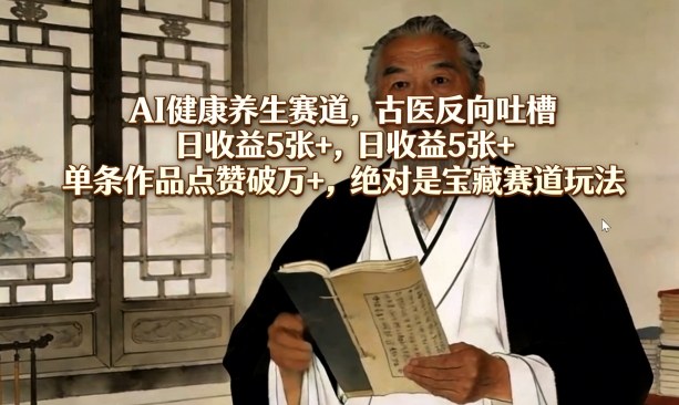 AI健康养生赛道，古医反向吐槽，日收益5张+，单条作品点赞破万+，绝对是宝藏赛道玩法