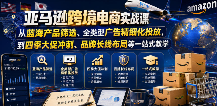 亚马逊跨境电商实战课，从蓝海产品筛选、全类型广告精细化投放，到四季大促冲刺、品牌长线布局等一站式教学(更新7月)
