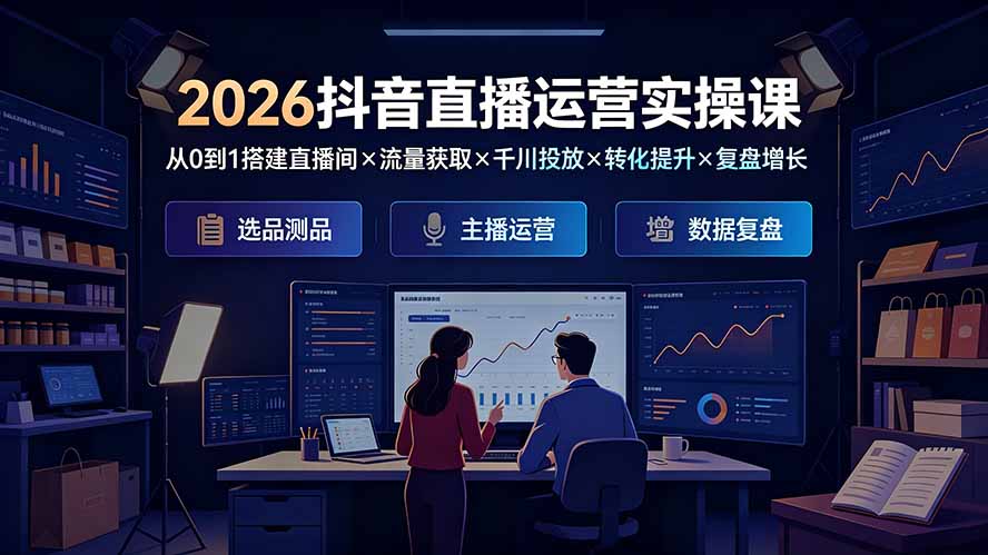 2026抖音直播运营实操课：从0到1搭建直播间×流量获取×千川投放×转化提升×复盘增长，系统掌握完整闭环