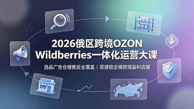 2026俄区跨境OZON Wildberries一体化运营大课,选品广告仓储售后全覆盖,搭建稳定俄跨境盈利店铺