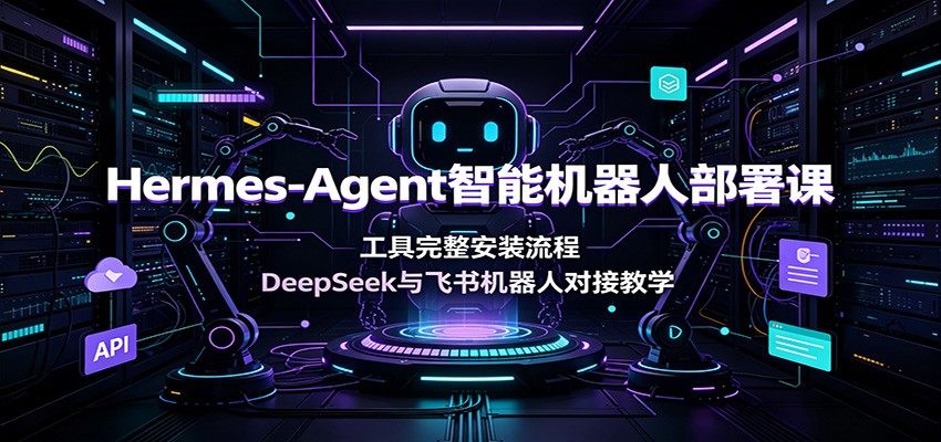 Hermes-Agent智能机器人部署课：工具完整安装流程，DeepSeek与飞书机器人对接教学