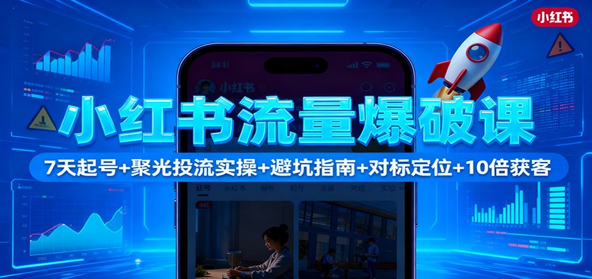 小红书流量爆破课:7天起号+聚光投流实操+避坑指南+对标定位+10倍获客