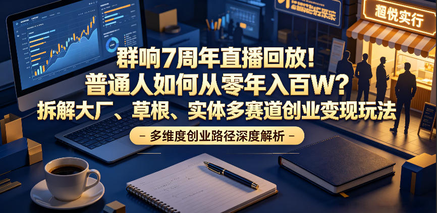群响7周年直播回放！普通人如何从零年入百W？拆解大厂、草根、实体多赛道创业变现玩法（更新）