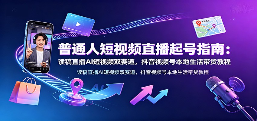普通人短视频直播起号指南：读稿直播AI短视频双赛道，抖音视频号本地生活带货教程