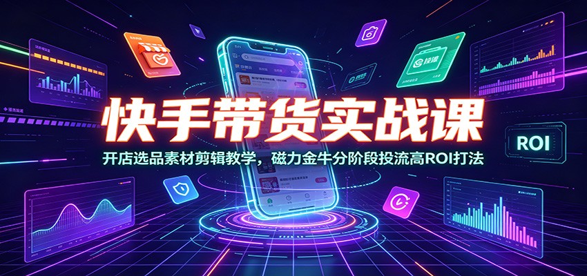 快手带货实战课：开店选品素材剪辑教学，磁力金牛分阶段投流高ROI打法