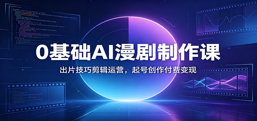 0基础AI漫剧制作课：出片技巧剪辑运营，起号创作付费变现