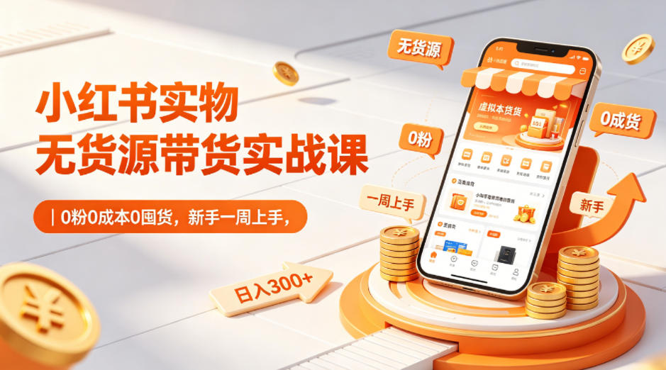 小红书实物无货源带货实战课|0粉0成本0囤货,新手一周上手,日入300+(更新0702)