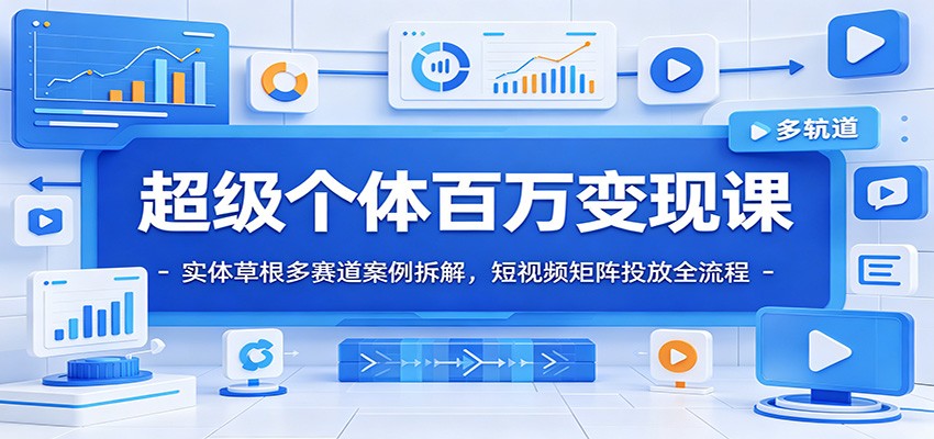 超级个体百万变现课:实体草根多赛道案例拆解,短视频矩阵投放全流程