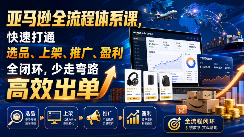 亚马逊全流程体系课，快速打通选品、上架、推广、盈利全闭环，少走弯路高效出单