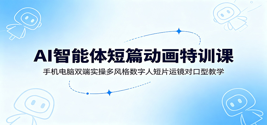 AI智能体短篇动画特训课:手机电脑双端实操多风格数字人短片运镜对口型教学