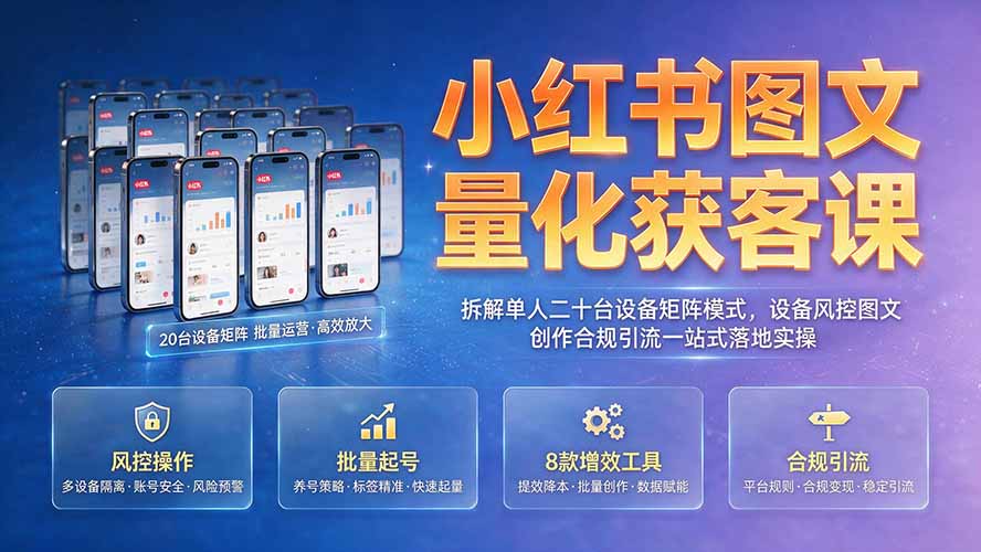 小红书图文量化获客课｜拆解单人二十台设备矩阵模式，设备风控图文创作合规引流一站式落地实操