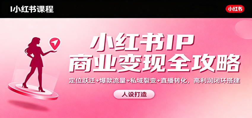 小红书IP商业变现全攻略:定位跃迁+爆款流量+私域裂变+直播转化,高利润闭环搭建