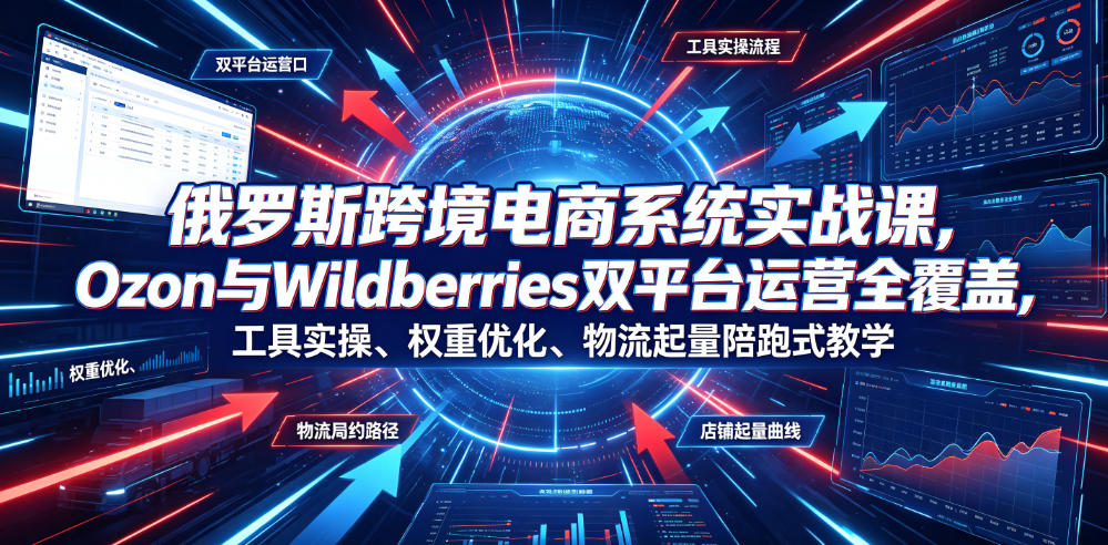 俄罗斯跨境电商系统实战课，Ozon与Wildberries双平台运营全覆盖，工具实操、权重优化、物流履约、店铺起量陪跑式教学