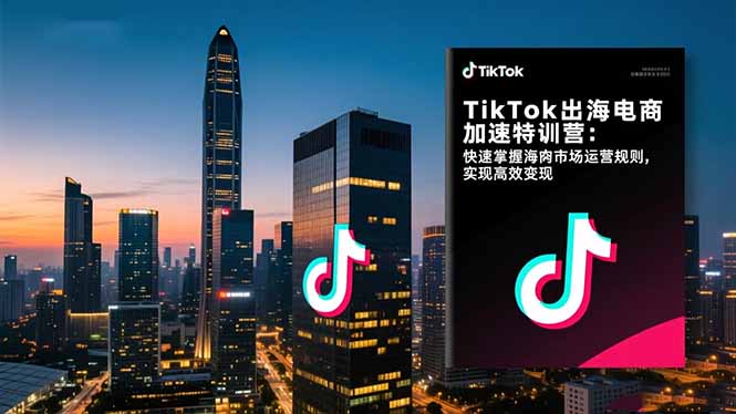 TikTok出海电商加速特训营:快速掌握海外市场运营规则,实现高效变现
