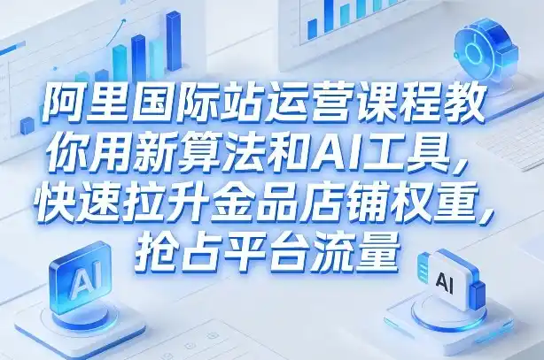 阿里国际站运营课程，教你用新算法和AI工具，快速拉升金品店铺权重，抢占平台流量（更新2026年08月）