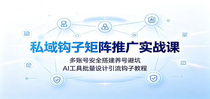 私域钩子矩阵推广实战课：多账号安全搭建养号避坑，AI工具批量设计引流钩子教程