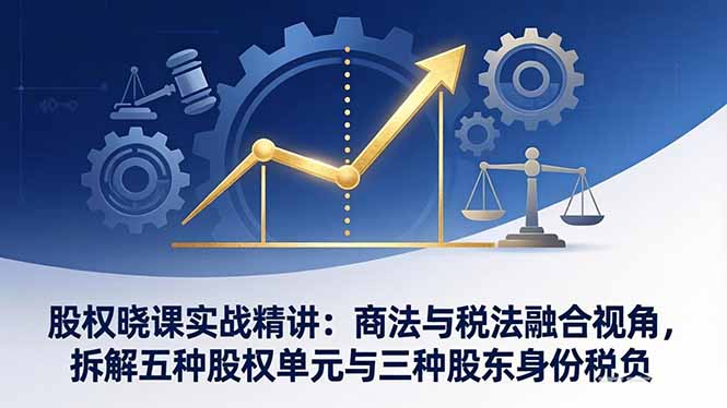 股权晓课实战精讲：商法与税法融合视角，拆解五种股权单元与三种股东身份税负