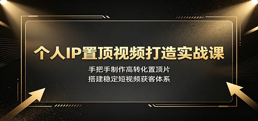 个人IP置顶视频打造实战课：手把手制作高转化置顶片，搭建稳定短视频获客体系