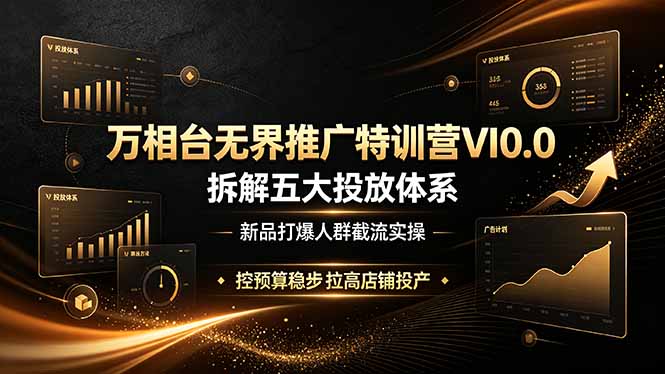 万相台无界推广特训营VI0.0，拆解五大投放体系，新品打爆人群截流实操，控预算稳步拉高店铺投产