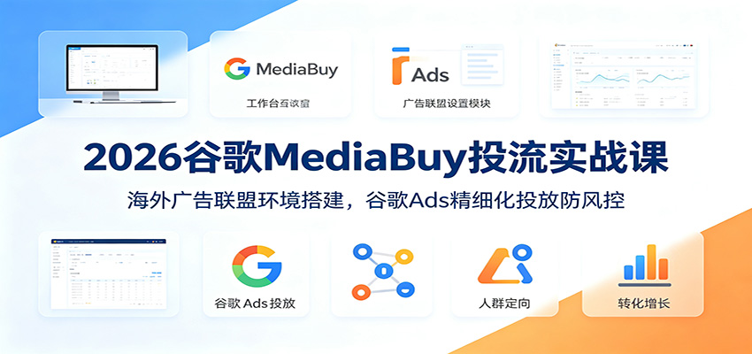 2026谷歌MediaBuy投流实战课：海外广告联盟环境搭建，谷歌Ads精细化投放防风控
