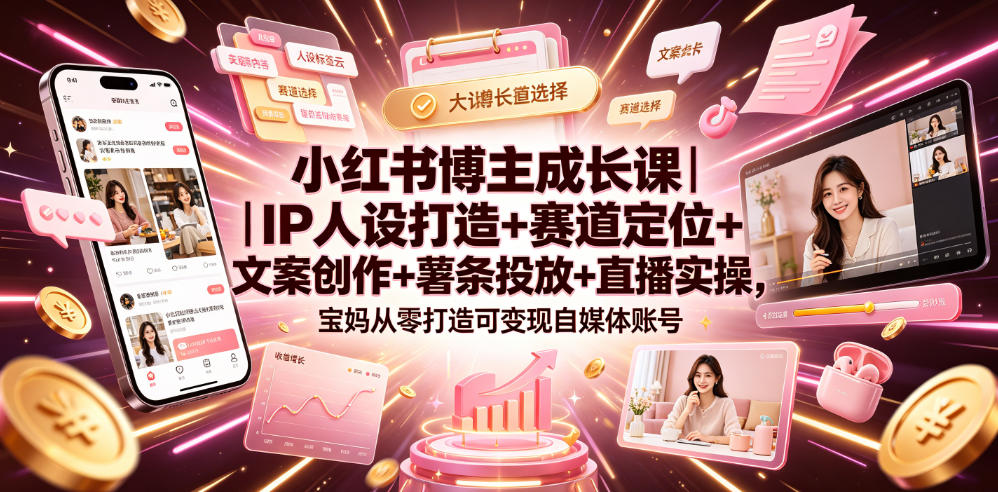 小红书博主成长课|IP人设打造+赛道定位+文案创作+薯条投放+直播实操,宝妈从零打造可变现自媒体账号