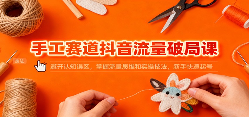 手工赛道抖音流量破局课:避开认知误区,掌握流量思维和实操技法,新手快速起号