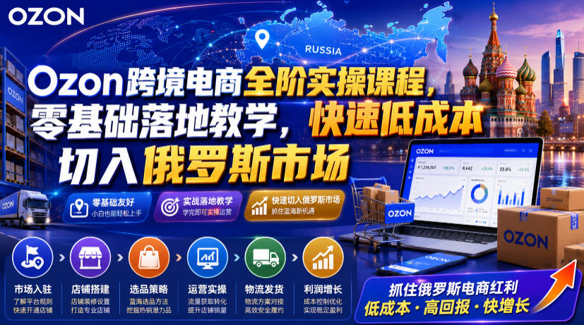 Ozon跨境电商全阶实操课程，零基础落地教学，快速低成本切入俄罗斯市场