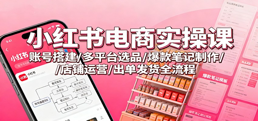 小红书电商实操课:账号搭建/多平台选品/爆款笔记制作/店铺运营/出单发货全流程