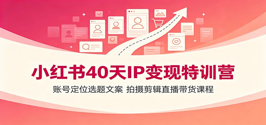 小红书40天IP变现特训营：账号定位选题文案，拍摄剪辑直播带货课程