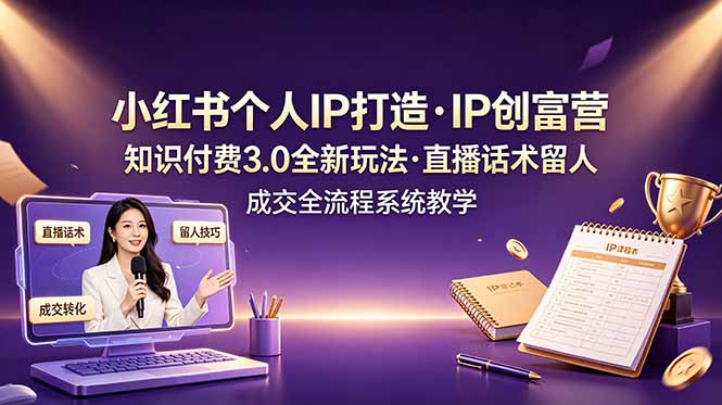 小红书个人IP打造创富营,知识付费3.0全新玩法,直播话术留人成交全流程系统教学