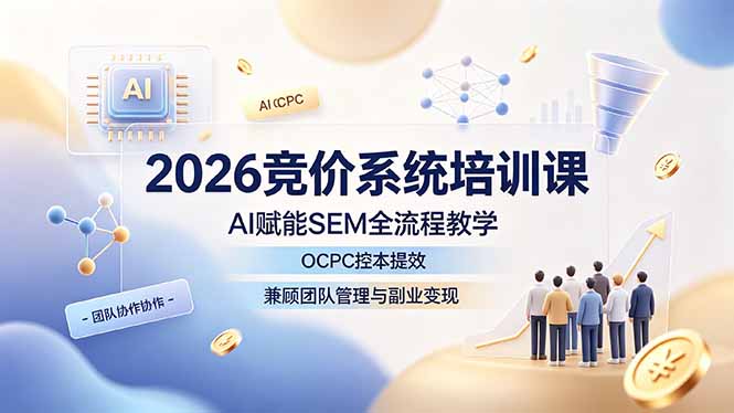 2026竞价系统培训课，AI赋能SEM全流程教学，OCPC控本提效，兼顾团队管理与副业变现