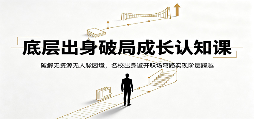底层出身破局成长认知课：破解无资源无人脉困境，名校出身避开职场弯路实现阶层跨越