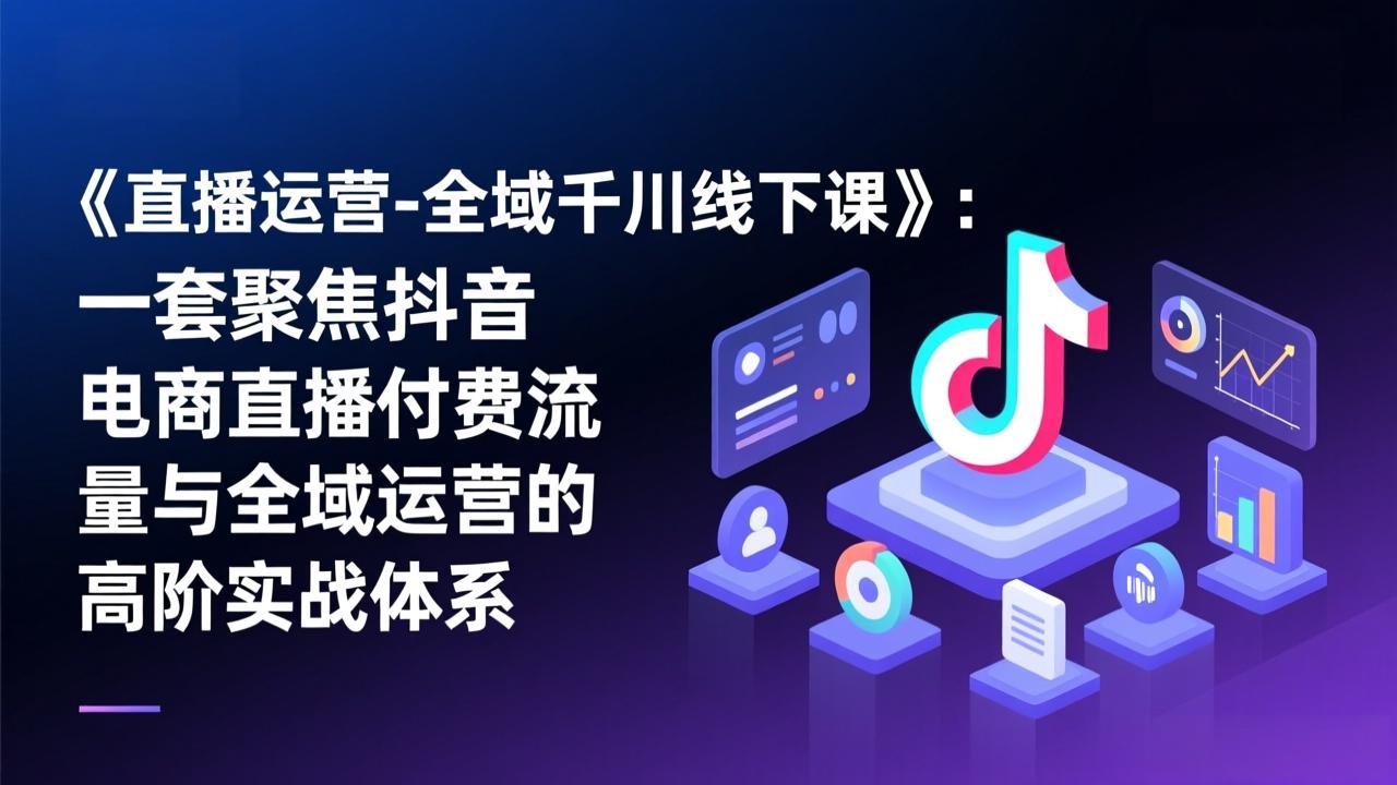 《直播运营-全域千川线下课》：一套聚焦抖音电商直播付费流量与全域运营的高阶实战体系