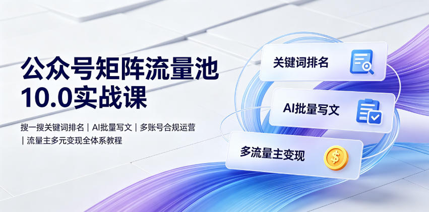 公众号矩阵流量池10.0实战课｜搜一搜关键词排名、AI批量写文、多账号合规运营、流量主多元变现全体系教程