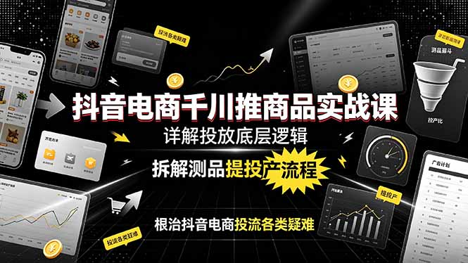抖音电商千川推商品实战课：详解投放底层逻辑，拆解测品提投产流程，根治抖音电商投流各类疑难