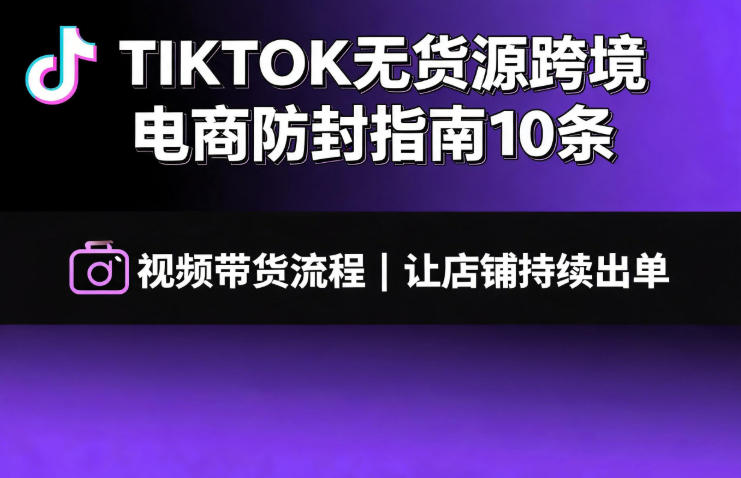 TIKTOK无货源跨境电商防封指南10条➕视频带货流程让自己的店铺持续出单【文档】